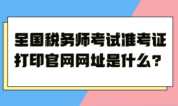 全国税务师考试准考证打印官网网址是什么？