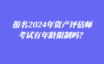 报名2024年资产评估师考试有年龄限制吗？