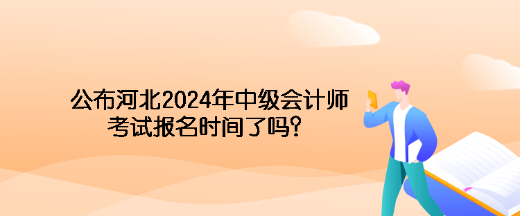 公布河北2024年中级会计师考试报名时间了吗？