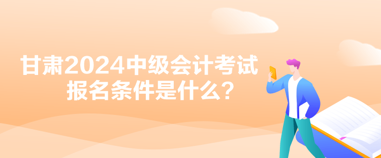 甘肃2024中级会计考试报名条件是什么？