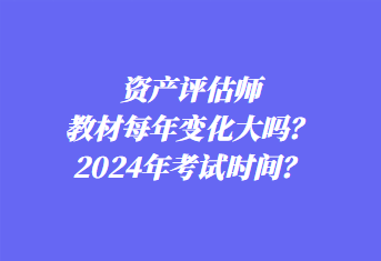 资产评估师教材每年变化大吗？2024年考试时间？