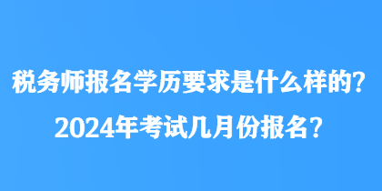 税务师报名学历要求是什么样的？2024年考试几月份报名？