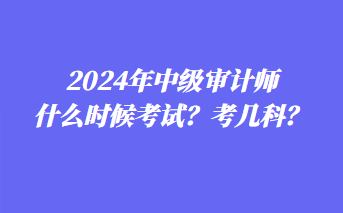 2024年中级审计师什么时候考试？考几科？