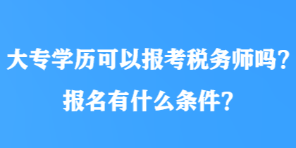 大专学历可以报考税务师吗？报名有什么条件？