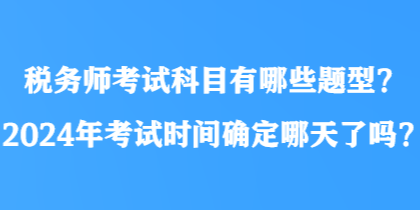 税务师考试科目有哪些题型？2024年考试时间确定哪天了吗？