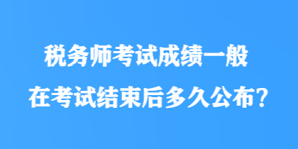 税务师考试成绩一般在考试结束后多久公布？