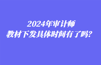 2024年审计师教材下发具体时间有了吗？