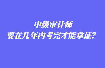 中级审计师要在几年内考完才能拿证？