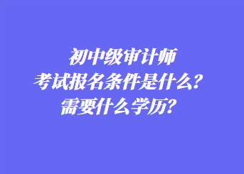 初中级审计师考试报名条件是什么？需要什么学历？