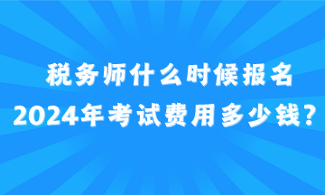 税务师什么时候报名2024年考试费用多少钱？