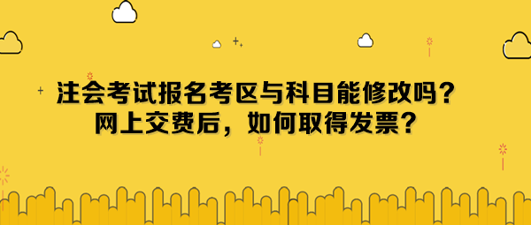 注会考试报名考区与科目能修改吗？网上交费后，如何取得发票？