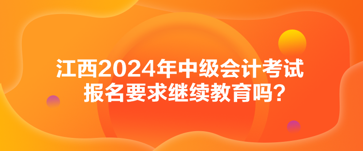 江西2024年中级会计考试报名要求继续教育吗？