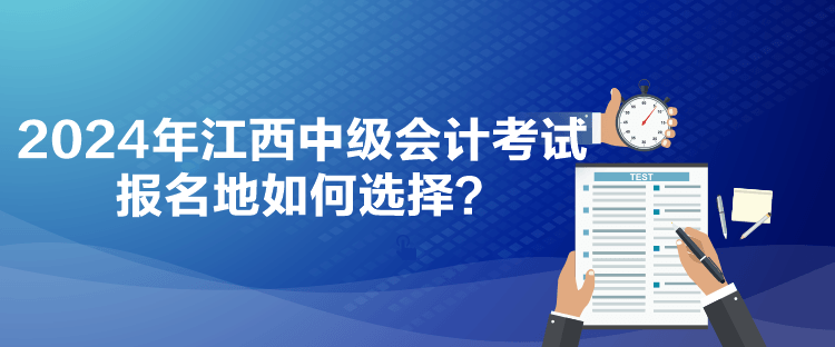 2024年江西中级会计考试报名地如何选择？