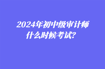 2024年初中级审计师什么时候考试？