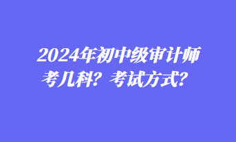 2024年初中级审计师考几科？考试方式？