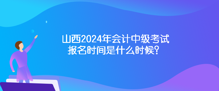 山西2024年会计中级考试报名时间是什么时候？