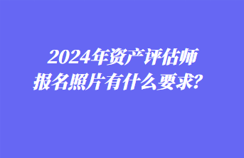 2024年资产评估师报名照片有什么要求？