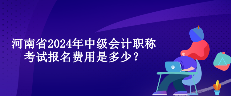 河南省2024年中级会计职称考试报名费用是多少？