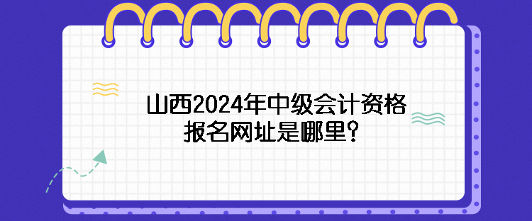 山西2024年中级会计资格报名网址是哪里？