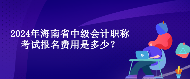 2024年海南省中级会计职称考试报名费用是多少？