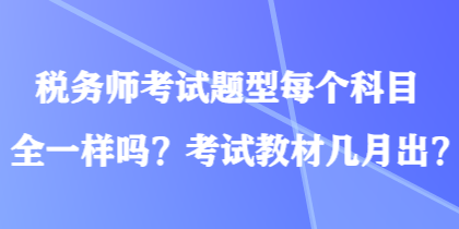 税务师考试题型每个科目全一样吗？考试教材几月出？