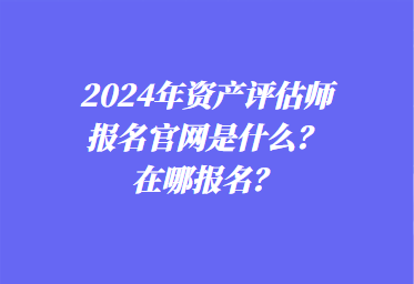 2024年资产评估师报名官网是什么？在哪报名？