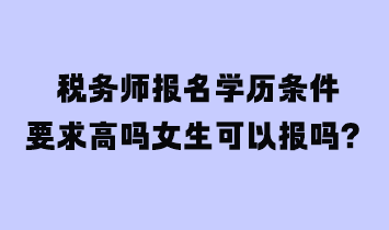 税务师报名学历条件要求高吗女生可以报吗？