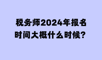 税务师2024年报名时间大概什么时候？