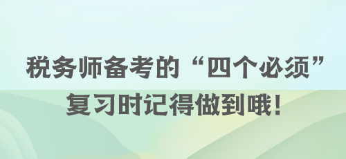 税务师备考的“四个必须” 复习时记得做到哦！