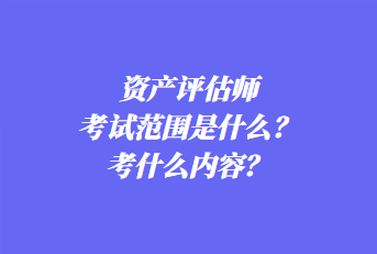 资产评估师考试范围是什么？考什么内容？