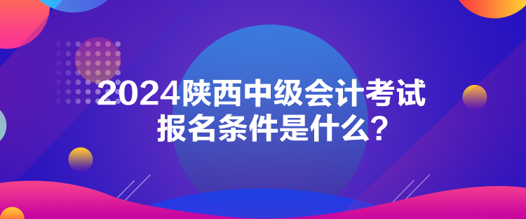 2024陕西中级会计考试报名条件是什么？