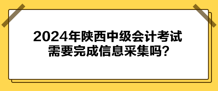 2024年陕西中级会计考试需要完成信息采集吗？