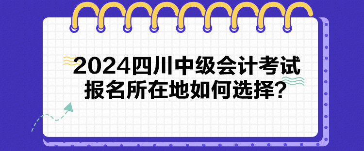 2024四川中级会计考试报名所在地如何选择？