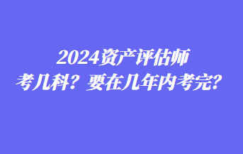 2024资产评估师考几科？要在几年内考完？