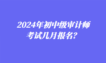 2024年初中级审计师考试几月报名？