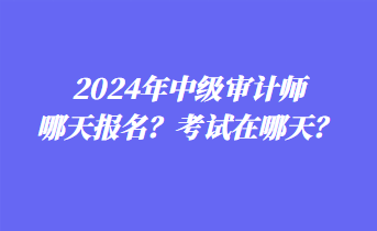 2024年中级审计师哪天报名？考试在哪天？