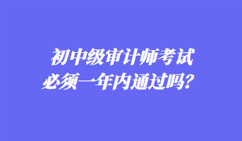 初中级审计师考试必须一年内通过吗？