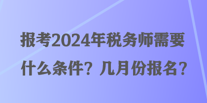 报考2024年税务师需要什么条件？几月份报名？