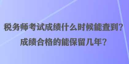 税务师考试成绩什么时候能查到？成绩合格的能保留几年？