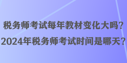 税务师考试每年教材变化大吗？2024年税务师考试时间是哪天？