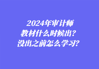 2024年审计师教材什么时候出？没出之前怎么学习？