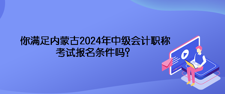 你满足内蒙古2024年中级会计职称考试报名条件吗？