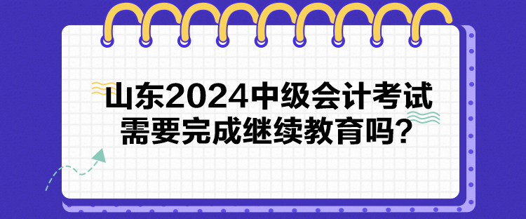 山东2024中级会计考试需要完成继续教育吗？