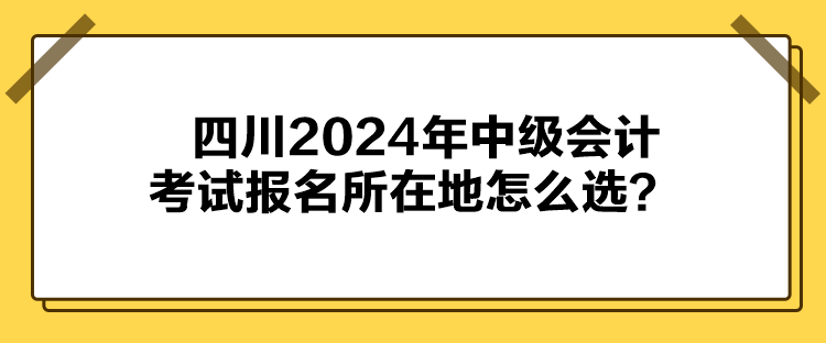 四川2024年中级会计考试报名所在地怎么选？