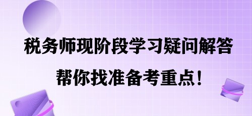 简单明了！税务师现阶段学习疑问解答 帮你找准备考重点！