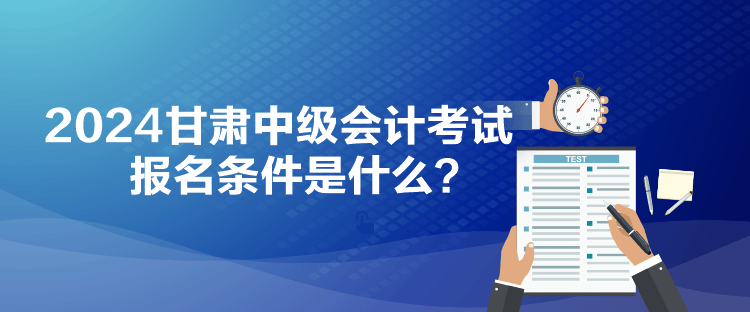 2024甘肃中级会计考试报名条件是什么？