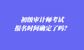 初级审计师考试报名时间确定了吗？