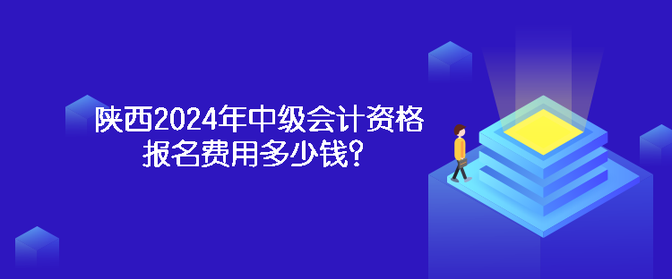 陕西2024年中级会计资格报名费用多少钱？