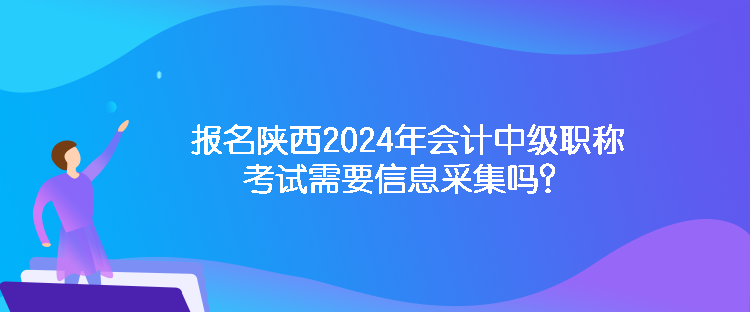 报名陕西2024年会计中级职称考试需要信息采集吗？