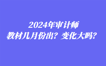 2024年审计师教材几月份出？变化大吗？